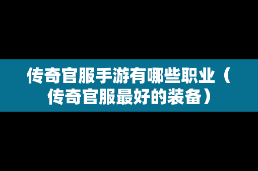 传奇官服手游有哪些职业（传奇官服最好的装备）