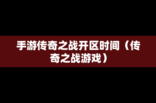 手游传奇之战开区时间（传奇之战游戏）