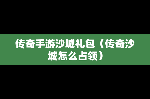传奇手游沙城礼包（传奇沙城怎么占领）