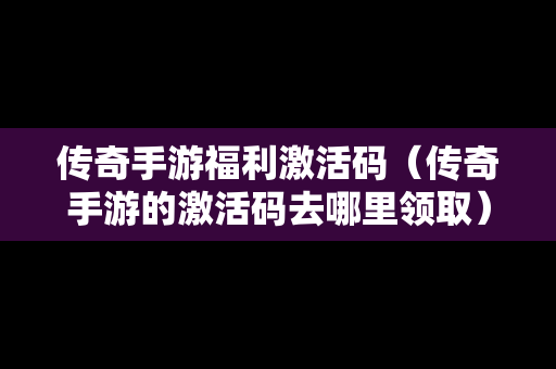 传奇手游福利激活码（传奇手游的激活码去哪里领取）
