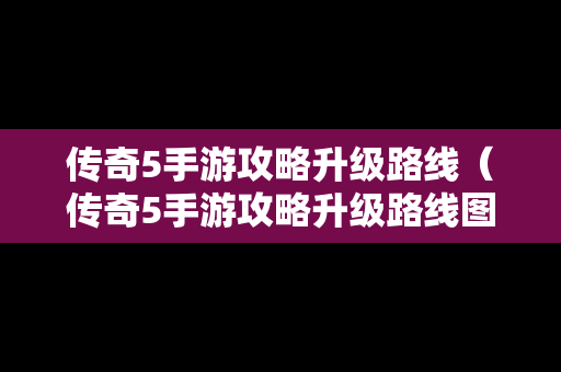 传奇5手游攻略升级路线（传奇5手游攻略升级路线图）
