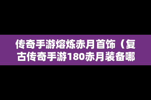 传奇手游熔炼赤月首饰（复古传奇手游180赤月装备哪里打）
