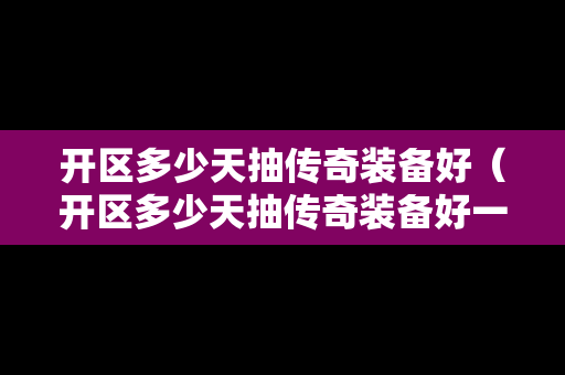开区多少天抽传奇装备好（开区多少天抽传奇装备好一点）