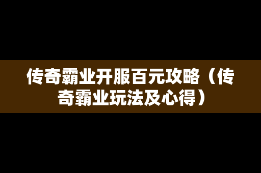 传奇霸业开服百元攻略（传奇霸业玩法及心得）