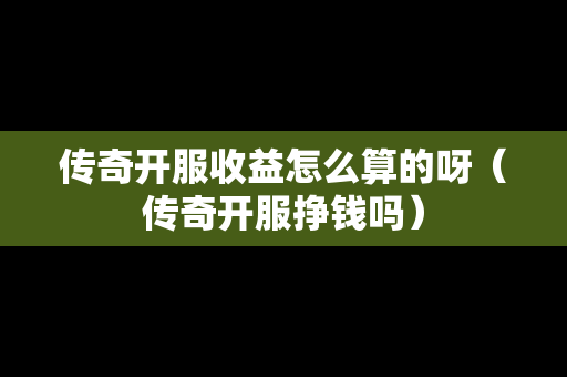传奇开服收益怎么算的呀（传奇开服挣钱吗）