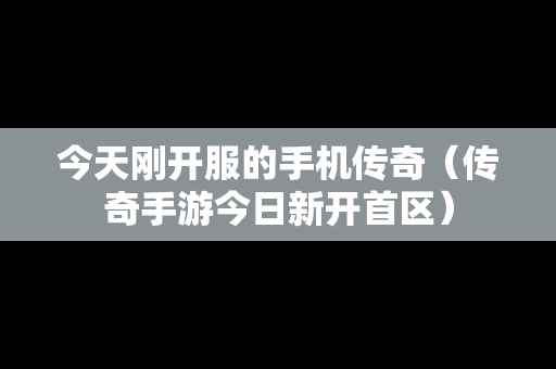 今天刚开服的手机传奇（传奇手游今日新开首区）