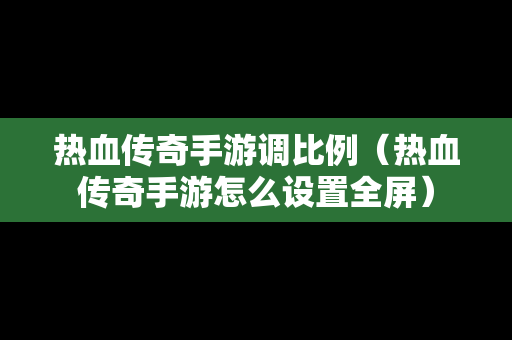 热血传奇手游调比例（热血传奇手游怎么设置全屏）