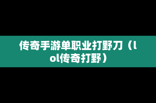 传奇手游单职业打野刀（lol传奇打野）