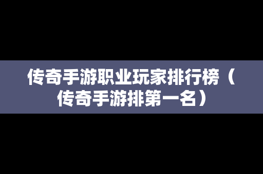 传奇手游职业玩家排行榜（传奇手游排第一名）
