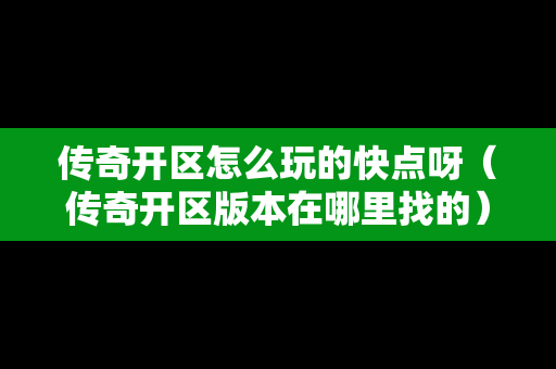 传奇开区怎么玩的快点呀（传奇开区版本在哪里找的）