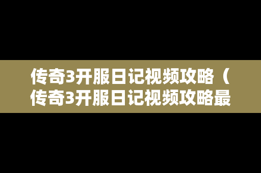 传奇3开服日记视频攻略（传奇3开服日记视频攻略最新）