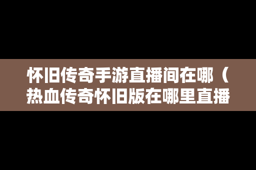 怀旧传奇手游直播间在哪（热血传奇怀旧版在哪里直播）