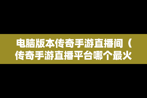 电脑版本传奇手游直播间（传奇手游直播平台哪个最火）