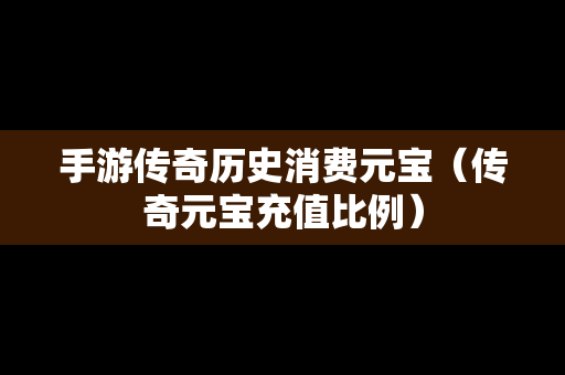 手游传奇历史消费元宝（传奇元宝充值比例）
