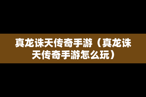 真龙诛天传奇手游（真龙诛天传奇手游怎么玩）