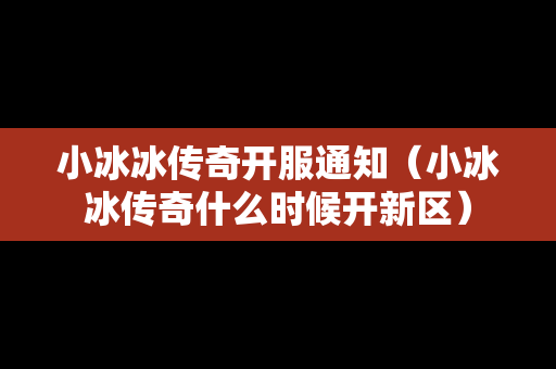 小冰冰传奇开服通知（小冰冰传奇什么时候开新区）
