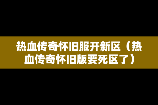 热血传奇怀旧服开新区（热血传奇怀旧版要死区了）