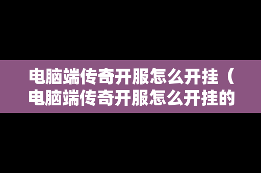 电脑端传奇开服怎么开挂（电脑端传奇开服怎么开挂的）