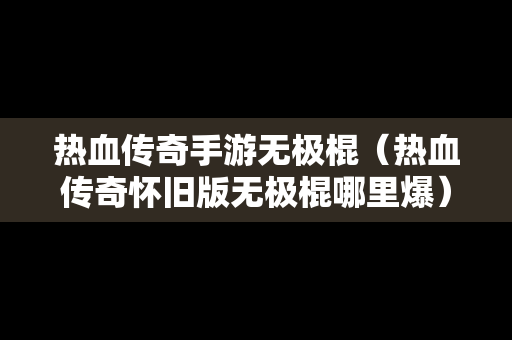 热血传奇手游无极棍（热血传奇怀旧版无极棍哪里爆）