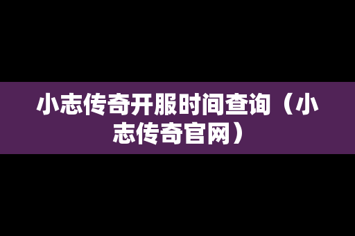 小志传奇开服时间查询（小志传奇官网）