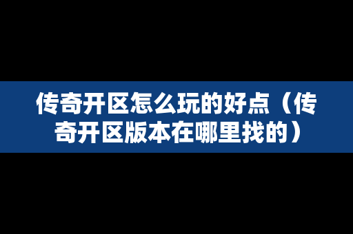 传奇开区怎么玩的好点（传奇开区版本在哪里找的）