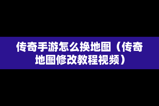 传奇手游怎么换地图（传奇地图修改教程视频）