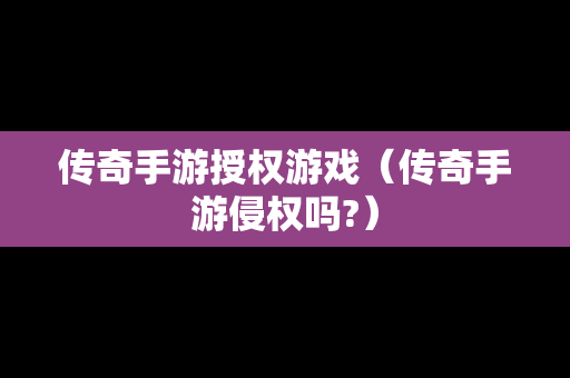 传奇手游授权游戏（传奇手游侵权吗?）