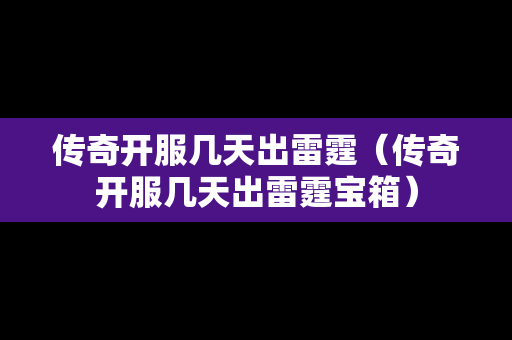 传奇开服几天出雷霆（传奇开服几天出雷霆宝箱）