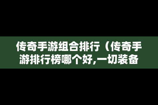 传奇手游组合排行（传奇手游排行榜哪个好,一切装备靠打）