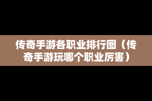 传奇手游各职业排行图（传奇手游玩哪个职业厉害）
