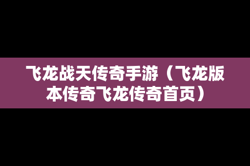 飞龙战天传奇手游（飞龙版本传奇飞龙传奇首页）