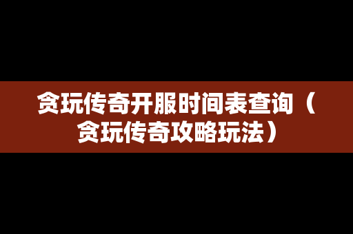 贪玩传奇开服时间表查询（贪玩传奇攻略玩法）