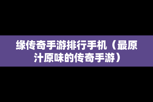 缘传奇手游排行手机（最原汁原味的传奇手游）