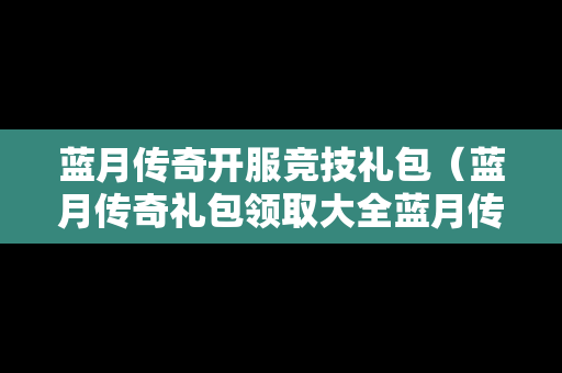 蓝月传奇开服竞技礼包（蓝月传奇礼包领取大全蓝月传奇礼包怎么领取兑换）