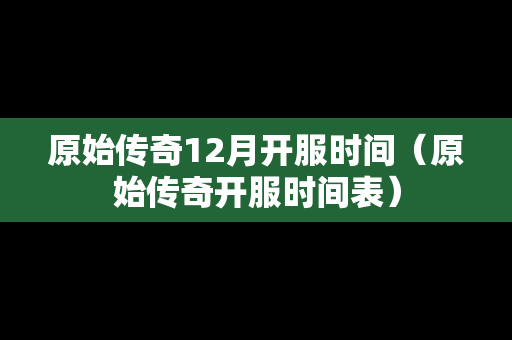 原始传奇12月开服时间（原始传奇开服时间表）