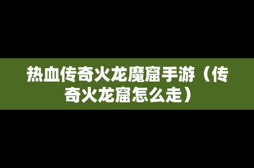 热血传奇火龙魔窟手游（传奇火龙窟怎么走）