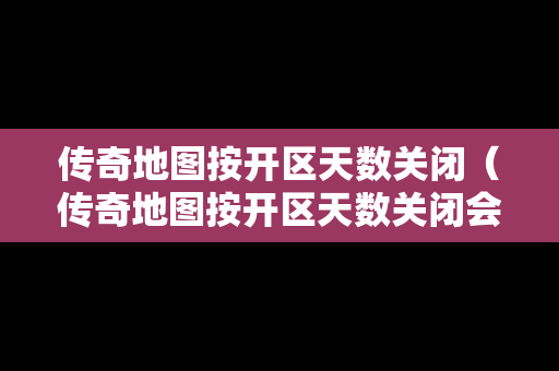 传奇地图按开区天数关闭（传奇地图按开区天数关闭会怎么样）