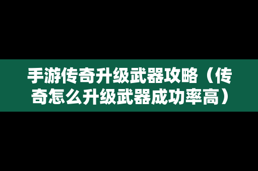 手游传奇升级武器攻略（传奇怎么升级武器成功率高）
