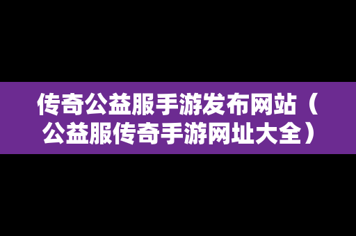 传奇公益服手游发布网站（公益服传奇手游网址大全）