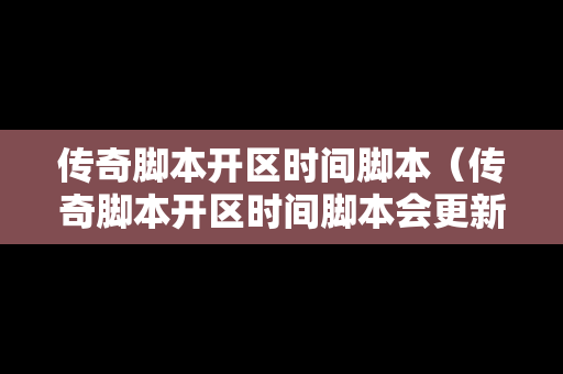传奇脚本开区时间脚本（传奇脚本开区时间脚本会更新吗）