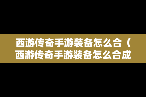 西游传奇手游装备怎么合（西游传奇手游装备怎么合成）