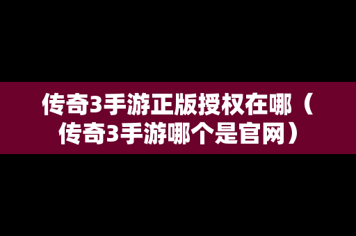 传奇3手游正版授权在哪（传奇3手游哪个是官网）