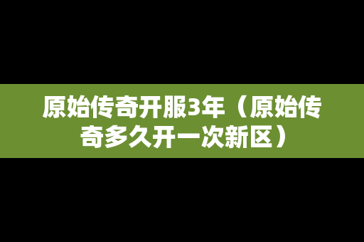 原始传奇开服3年（原始传奇多久开一次新区）