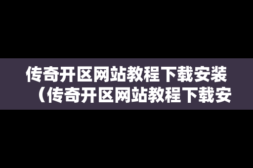 传奇开区网站教程下载安装（传奇开区网站教程下载安装最新）