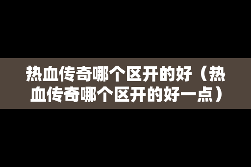热血传奇哪个区开的好（热血传奇哪个区开的好一点）