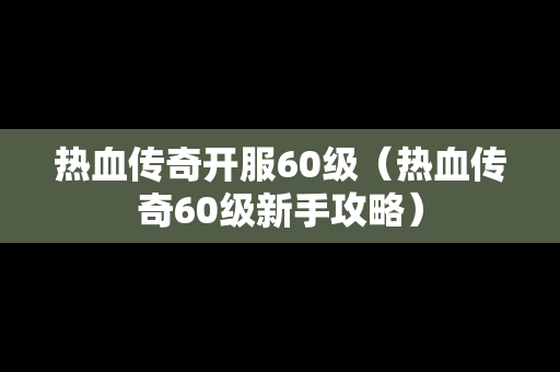 热血传奇开服60级（热血传奇60级新手攻略）