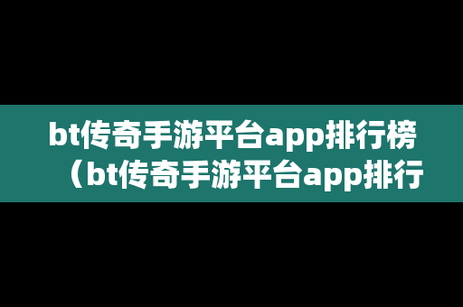 bt传奇手游平台app排行榜（bt传奇手游平台app排行榜最新）