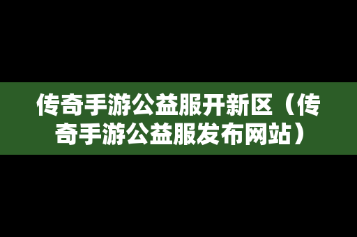 传奇手游公益服开新区（传奇手游公益服发布网站）