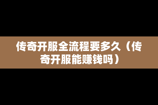 传奇开服全流程要多久（传奇开服能赚钱吗）