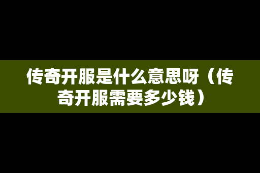 传奇开服是什么意思呀（传奇开服需要多少钱）